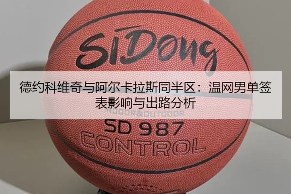 德约科维奇与阿尔卡拉斯同半区：温网男单签表影响与出路分析