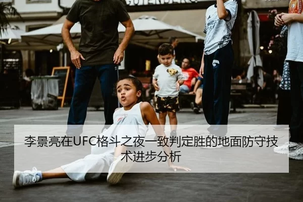 李景亮在UFC格斗之夜一致判定胜的地面防守技术进步分析