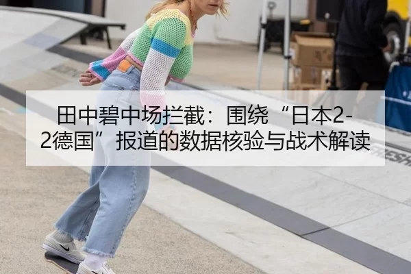 田中碧中场拦截：围绕“日本2-2德国”报道的数据核验与战术解读
