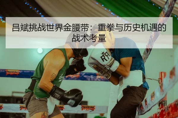 吕斌挑战世界金腰带：重拳与历史机遇的战术考量